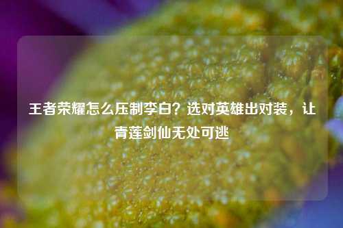 王者荣耀怎么压制李白？选对英雄出对装，让青莲剑仙无处可逃