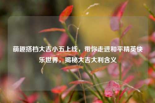 萌趣搭档大吉小五上线，带你走进和平精英快乐世界，揭秘大吉大利含义