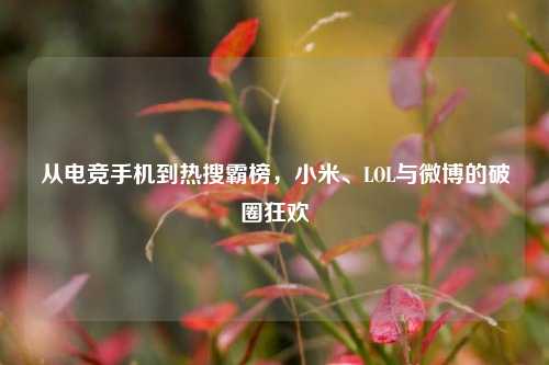 从电竞手机到热搜霸榜，小米、LOL与微博的破圈狂欢