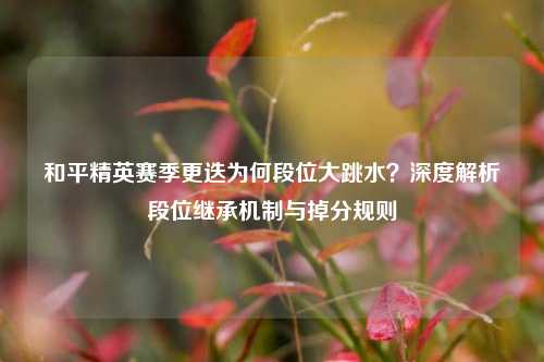 和平精英赛季更迭为何段位大跳水？深度解析段位继承机制与掉分规则