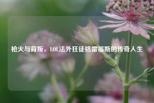 枪火与背叛，LOL法外狂徒格雷福斯的传奇人生