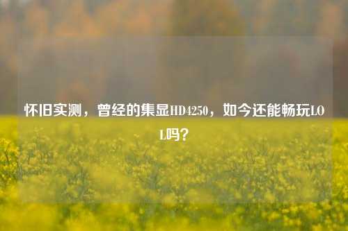 怀旧实测，曾经的集显HD4250，如今还能畅玩LOL吗？