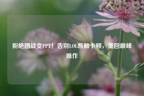 拒绝团战变PPT！告别LOL断触卡顿，重回巅峰操作