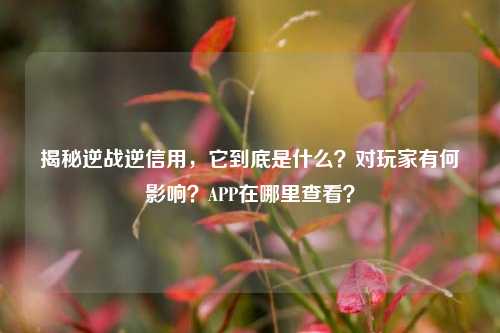 揭秘逆战逆信用，它到底是什么？对玩家有何影响？APP在哪里查看？