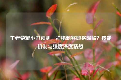 王者荣耀小丑预测，神秘刺客即将降临？技能机制与强度深度猜想