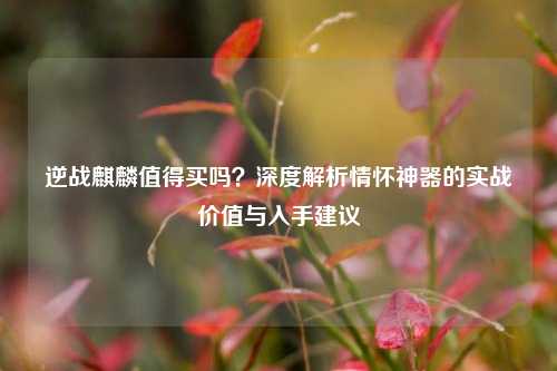 逆战麒麟值得买吗?深度解析情怀神器的实战价值与入手建议