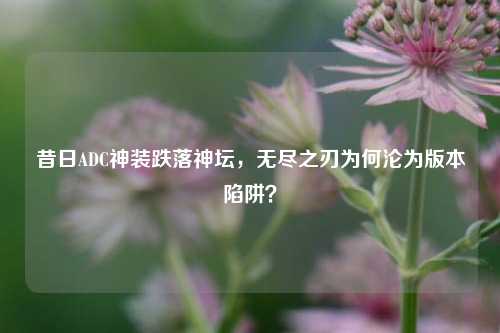 昔日ADC神装跌落神坛，无尽之刃为何沦为版本陷阱？