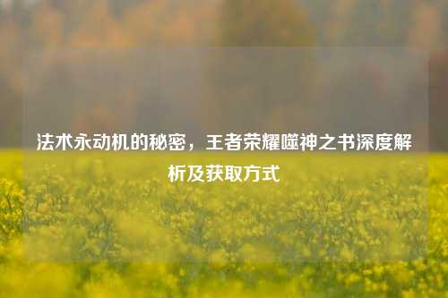 法术永动机的秘密，王者荣耀噬神之书深度解析及获取方式