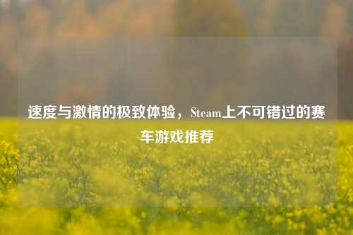 速度与激情的极致体验，Steam上不可错过的赛车游戏推荐