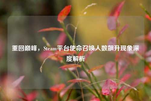 重回巅峰，Steam平台使命召唤人数飙升现象深度解析
