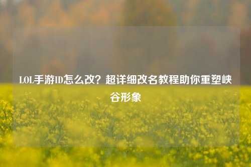 LOL手游ID怎么改？超详细改名教程助你重塑峡谷形象