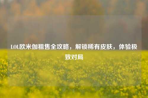LOL欧米伽租售全攻略，解锁稀有皮肤，体验极致对局