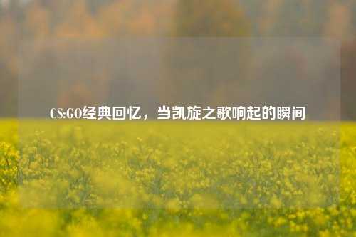 CS:GO经典回忆，当凯旋之歌响起的瞬间