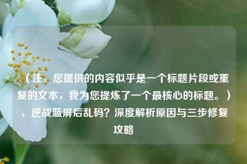 （注，您提供的内容似乎是一个标题片段或重复的文本，我为您提炼了一个最核心的标题。），逆战蓝屏后乱码？深度解析原因与三步修复攻略