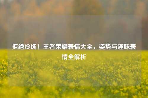 拒绝冷场！王者荣耀表情大全，姿势与趣味表情全解析
