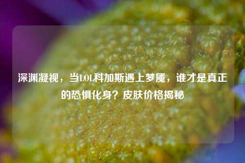 深渊凝视，当LOL科加斯遇上梦魇，谁才是真正的恐惧化身？皮肤价格揭秘