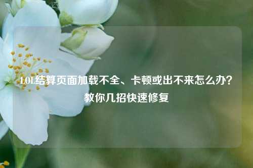 LOL结算页面加载不全、卡顿或出不来怎么办？教你几招快速修复