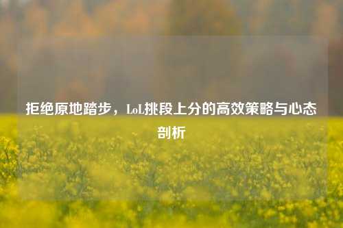 拒绝原地踏步，LoL挑段上分的高效策略与心态剖析