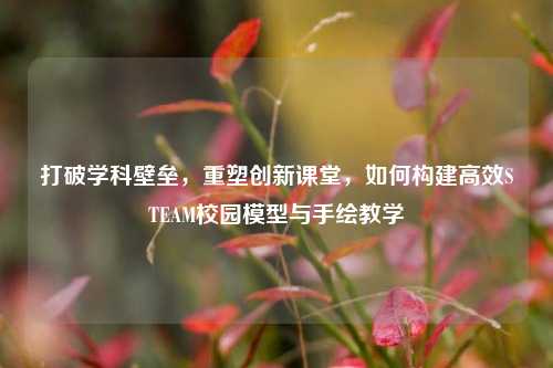 打破学科壁垒，重塑创新课堂，如何构建高效STEAM校园模型与手绘教学