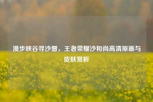 漫步峡谷寻沙僧，王者荣耀沙和尚高清原画与皮肤赏析