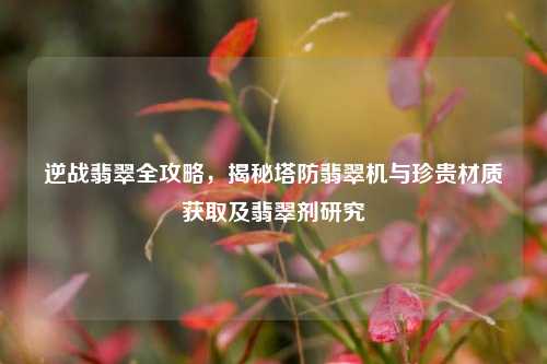 逆战翡翠全攻略，揭秘塔防翡翠机与珍贵材质获取及翡翠剂研究