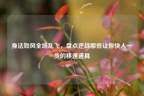 身法如风全场乱飞，盘点逆战那些让你快人一步的移速道具