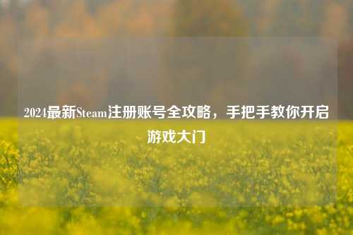 2024最新Steam注册账号全攻略，手把手教你开启游戏大门
