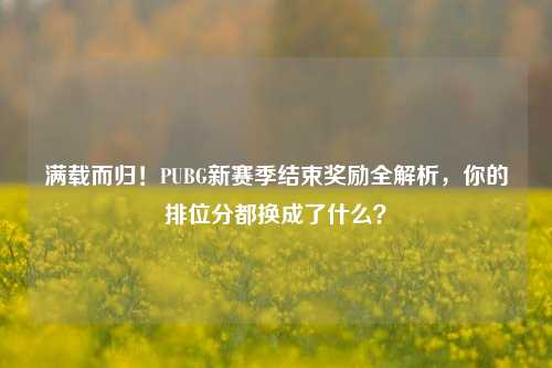 满载而归！PUBG新赛季结束奖励全解析，你的排位分都换成了什么？