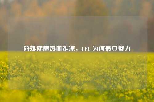 群雄逐鹿热血难凉,LPL 为何最具魅力