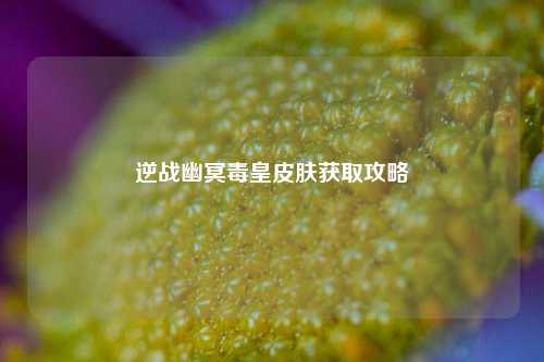 逆战幽冥毒皇皮肤获取攻略