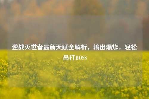 逆战灭世者最新天赋全解析，输出爆炸，轻松吊打BOSS