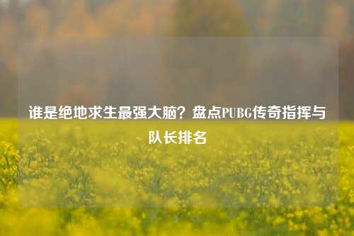 谁是绝地求生最强大脑？盘点PUBG传奇指挥与队长排名