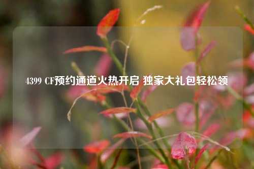 4399 CF预约通道火热开启 独家大礼包轻松领