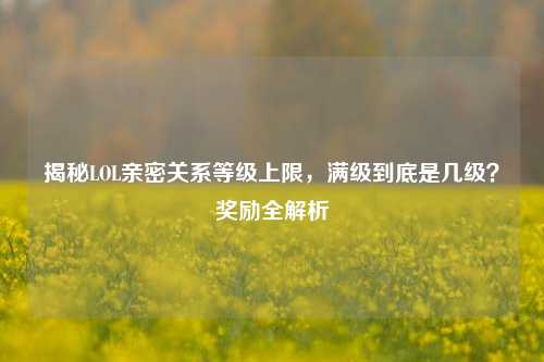 揭秘LOL亲密关系等级上限,满级到底是几级?奖励全解析