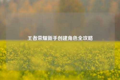 王者荣耀新手创建角色全攻略