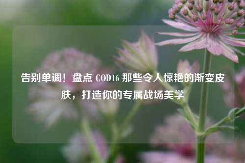 告别单调！盘点 COD16 那些令人惊艳的渐变皮肤，打造你的专属战场美学
