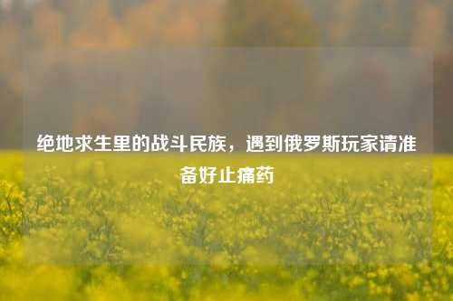 绝地求生里的战斗民族，遇到俄罗斯玩家请准备好止痛药