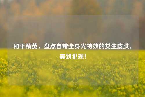 和平精英，盘点自带全身光特效的女生皮肤，美到犯规！