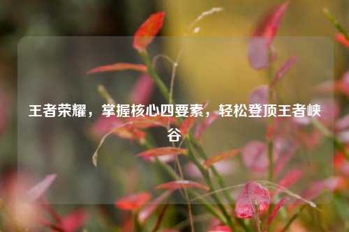 王者荣耀，掌握核心四要素，轻松登顶王者峡谷
