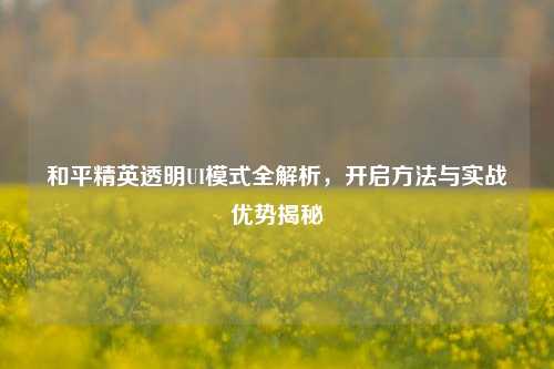 和平精英透明UI模式全解析，开启方法与实战优势揭秘