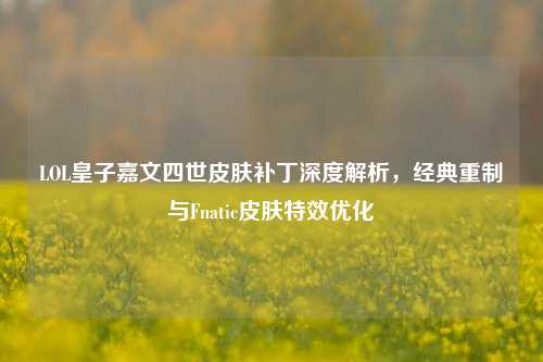 LOL皇子嘉文四世皮肤补丁深度解析，经典重制与Fnatic皮肤特效优化