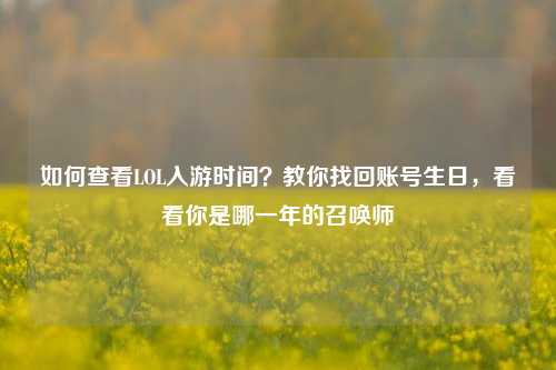 如何查看LOL入游时间？教你找回账号生日，看看你是哪一年的召唤师
