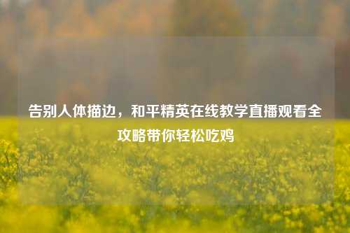 告别人体描边，和平精英在线教学直播观看全攻略带你轻松吃鸡