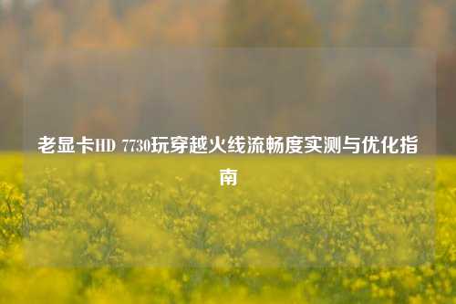 老显卡HD 7730玩穿越火线流畅度实测与优化指南