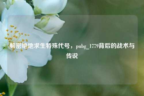解密绝地求生特殊代号，pubg_1779背后的战术与传说