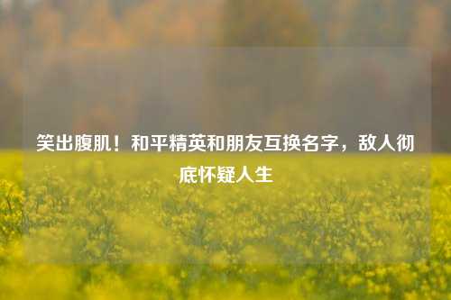 笑出腹肌！和平精英和朋友互换名字，敌人彻底怀疑人生