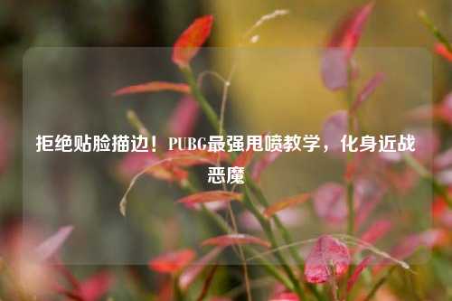 拒绝贴脸描边！PUBG最强甩喷教学，化身近战恶魔