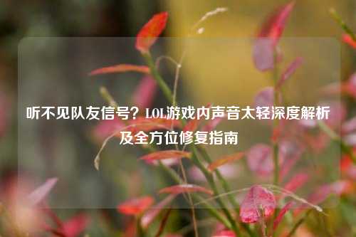 听不见队友信号?LOL游戏内声音太轻深度解析及全方位修复指南