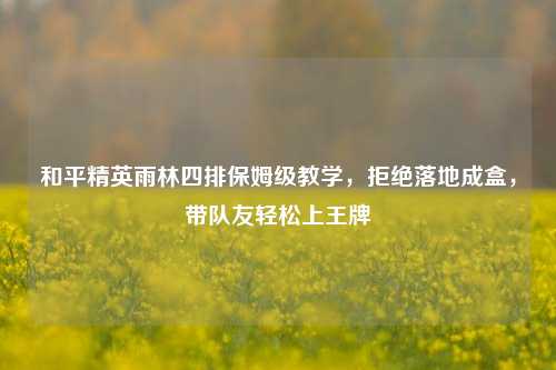 和平精英雨林四排保姆级教学,拒绝落地成盒,带队友轻松上王牌