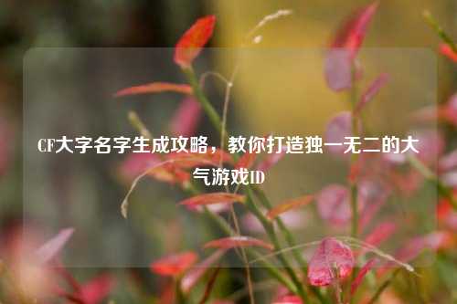 CF大字名字生成攻略,教你打造独一无二的大气游戏ID